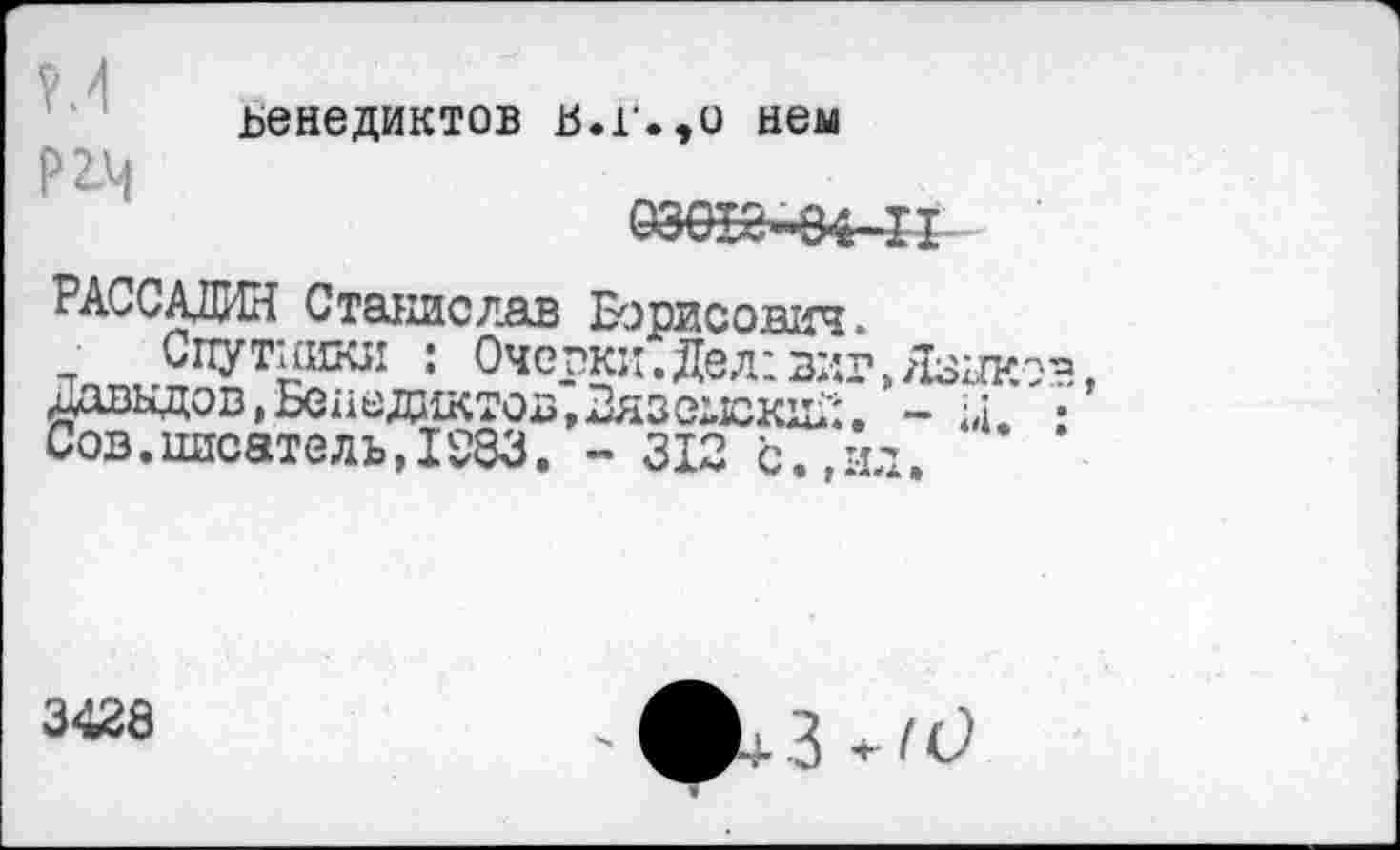 ﻿Венедиктов в.г.,о нем ргч
РАССАДИН Станислав Борисович.
Спутники : Очсрки.Дел:виг,Язж Давыдов,Бенедиктов, НязешкиД. - Д. Сов.писатель,1233. - 312 с.,ил.
3428
3 + /О